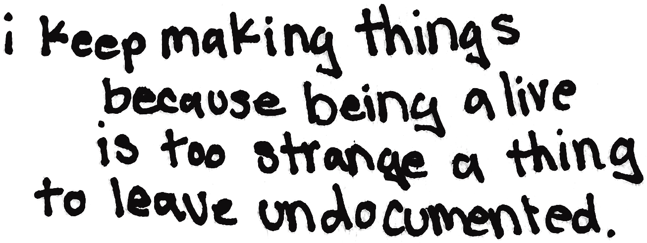 i keep making things because being alive is too strange a thing to leave undocumented.