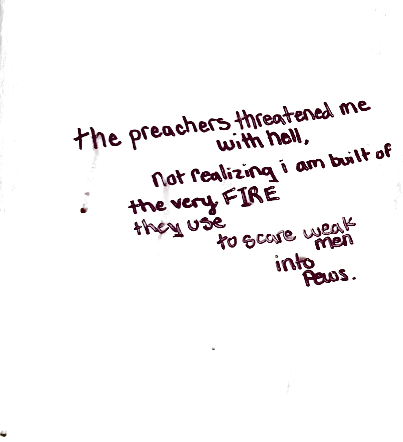 Written in magenta on a closet wall: the preachers threatened me with hell, not realizing i am built of the very FIRE they use to scare weak men into pews.
